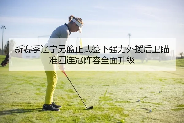 新赛季辽宁男篮正式签下强力外援后卫瞄准四连冠阵容全面升级